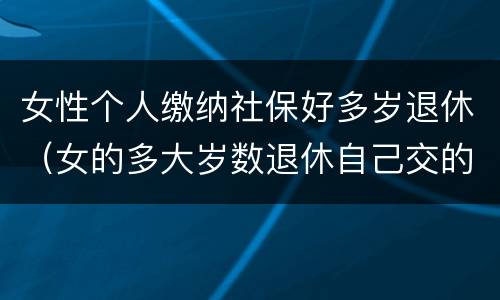 女性个人缴纳社保好多岁退休（女的多大岁数退休自己交的社保）