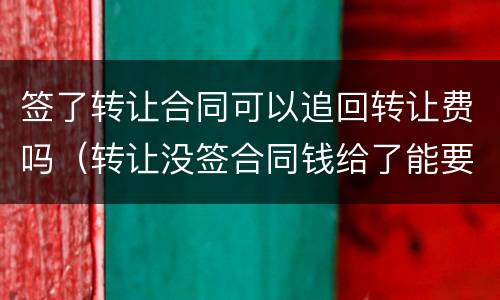 签了转让合同可以追回转让费吗（转让没签合同钱给了能要回吗）