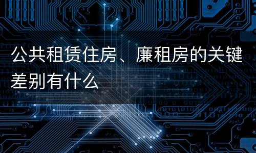 公共租赁住房、廉租房的关键差别有什么