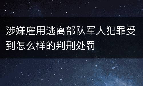 涉嫌雇用逃离部队军人犯罪受到怎么样的判刑处罚