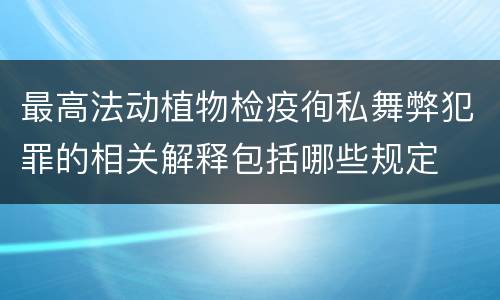 最高法动植物检疫徇私舞弊犯罪的相关解释包括哪些规定