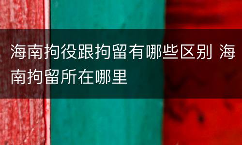 海南拘役跟拘留有哪些区别 海南拘留所在哪里