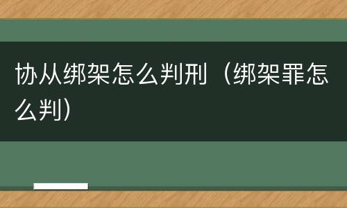 协从绑架怎么判刑（绑架罪怎么判）