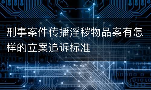 刑事案件传播淫秽物品案有怎样的立案追诉标准