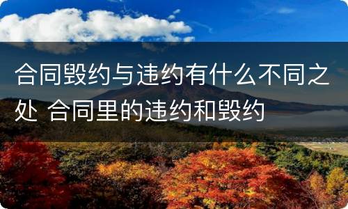 合同毁约与违约有什么不同之处 合同里的违约和毁约