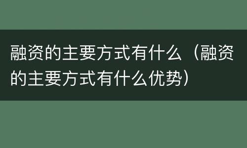 融资的主要方式有什么（融资的主要方式有什么优势）
