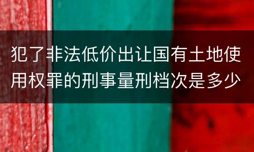 犯了非法低价出让国有土地使用权罪的刑事量刑档次是多少