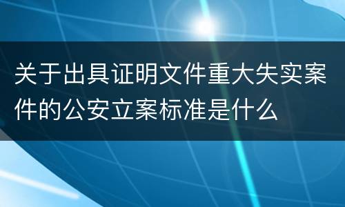 关于出具证明文件重大失实案件的公安立案标准是什么