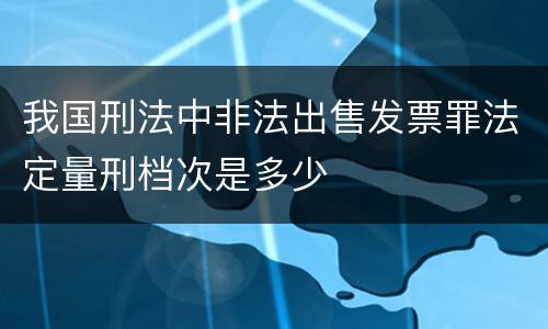 我国刑法中非法出售发票罪法定量刑档次是多少