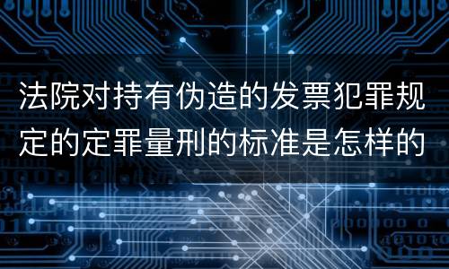 法院对持有伪造的发票犯罪规定的定罪量刑的标准是怎样的
