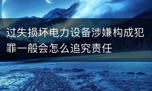 过失损坏电力设备涉嫌构成犯罪一般会怎么追究责任