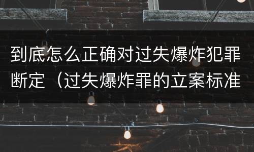 到底怎么正确对过失爆炸犯罪断定（过失爆炸罪的立案标准）