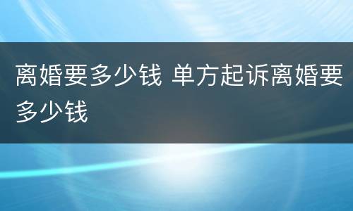 离婚要多少钱 单方起诉离婚要多少钱