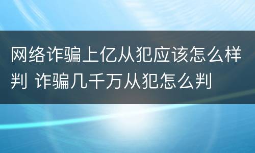 网络诈骗上亿从犯应该怎么样判 诈骗几千万从犯怎么判