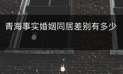 青海事实婚姻同居差别有多少
