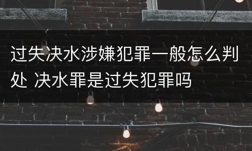 过失决水涉嫌犯罪一般怎么判处 决水罪是过失犯罪吗