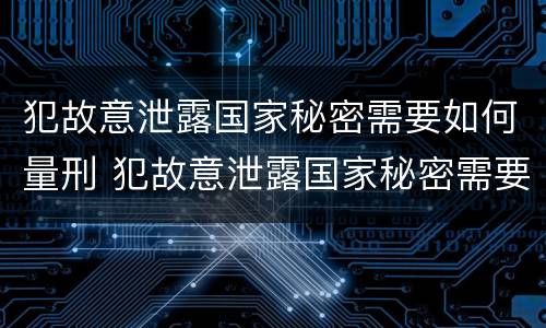 犯故意泄露国家秘密需要如何量刑 犯故意泄露国家秘密需要如何量刑处罚