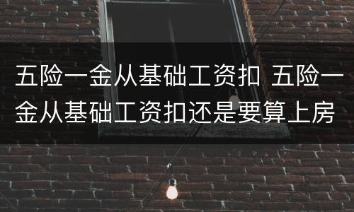 五险一金从基础工资扣 五险一金从基础工资扣还是要算上房补餐补一起扣