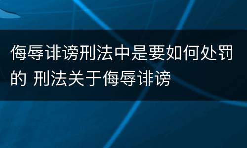 侮辱诽谤刑法中是要如何处罚的 刑法关于侮辱诽谤