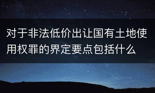 对于非法低价出让国有土地使用权罪的界定要点包括什么