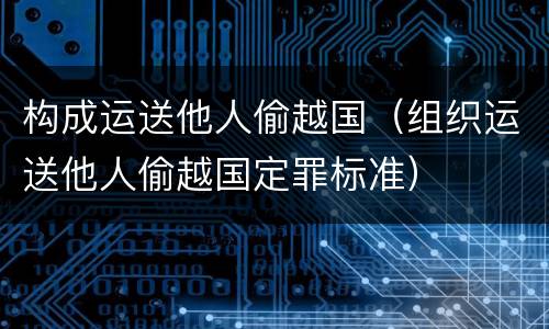 构成运送他人偷越国（组织运送他人偷越国定罪标准）