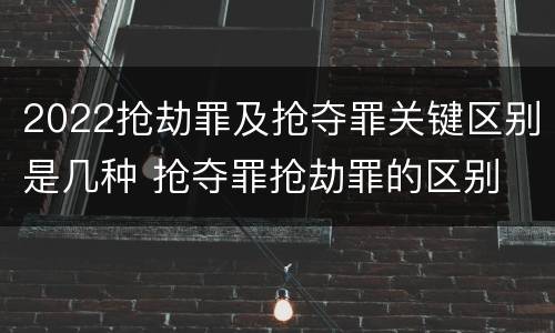 2022抢劫罪及抢夺罪关键区别是几种 抢夺罪抢劫罪的区别