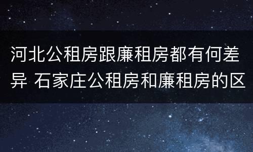 河北公租房跟廉租房都有何差异 石家庄公租房和廉租房的区别