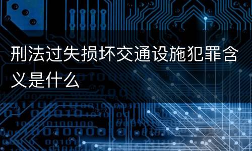 刑法过失损坏交通设施犯罪含义是什么