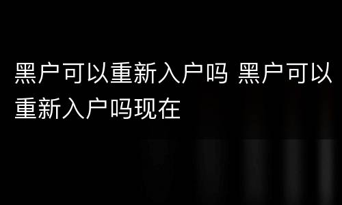 黑户可以重新入户吗 黑户可以重新入户吗现在