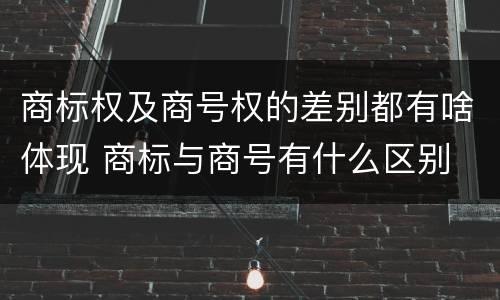 商标权及商号权的差别都有啥体现 商标与商号有什么区别