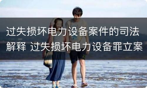 过失损坏电力设备案件的司法解释 过失损坏电力设备罪立案标准