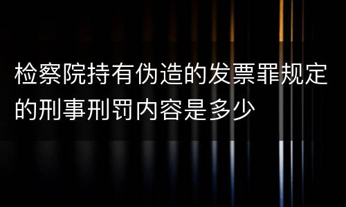 检察院持有伪造的发票罪规定的刑事刑罚内容是多少