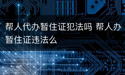 帮人代办暂住证犯法吗 帮人办暂住证违法么