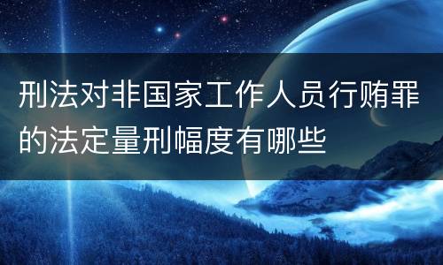 刑法对非国家工作人员行贿罪的法定量刑幅度有哪些