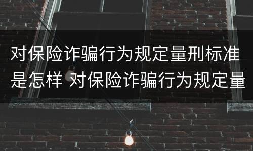 对保险诈骗行为规定量刑标准是怎样 对保险诈骗行为规定量刑标准是怎样规定的