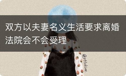 双方以夫妻名义生活要求离婚法院会不会受理