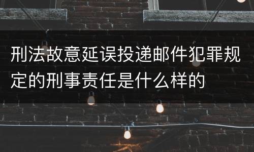 刑法故意延误投递邮件犯罪规定的刑事责任是什么样的