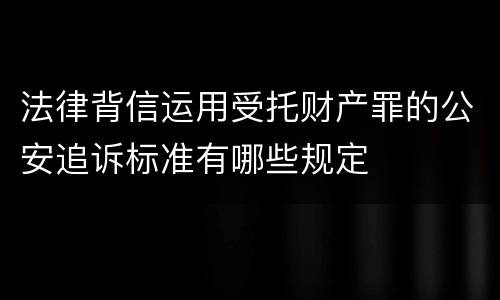 法律背信运用受托财产罪的公安追诉标准有哪些规定