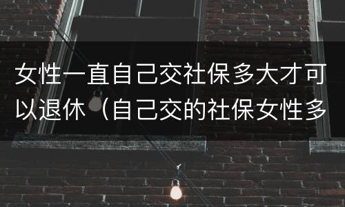 女性一直自己交社保多大才可以退休（自己交的社保女性多少岁退休）