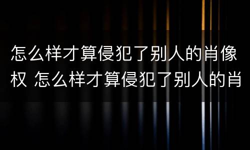 怎么样才算侵犯了别人的肖像权 怎么样才算侵犯了别人的肖像权呢