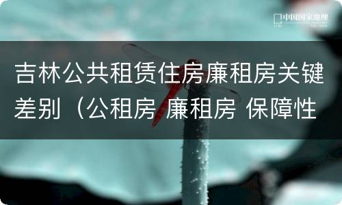 吉林公共租赁住房廉租房关键差别（公租房 廉租房 保障性住房区别）