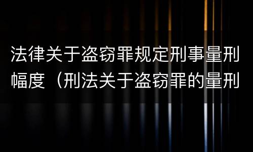 法律关于盗窃罪规定刑事量刑幅度（刑法关于盗窃罪的量刑）