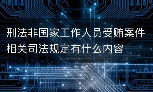 刑法非国家工作人员受贿案件相关司法规定有什么内容