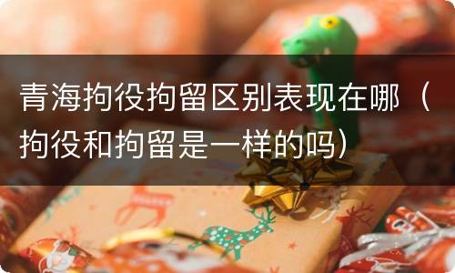 青海拘役拘留区别表现在哪（拘役和拘留是一样的吗）