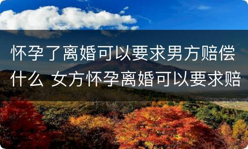 怀孕了离婚可以要求男方赔偿什么 女方怀孕离婚可以要求赔偿吗