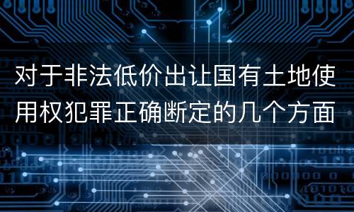 对于非法低价出让国有土地使用权犯罪正确断定的几个方面