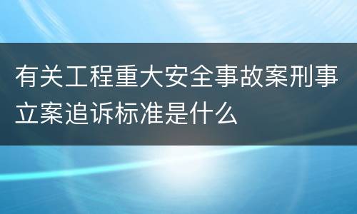 有关工程重大安全事故案刑事立案追诉标准是什么