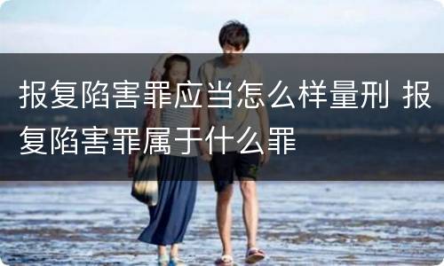 报复陷害罪应当怎么样量刑 报复陷害罪属于什么罪