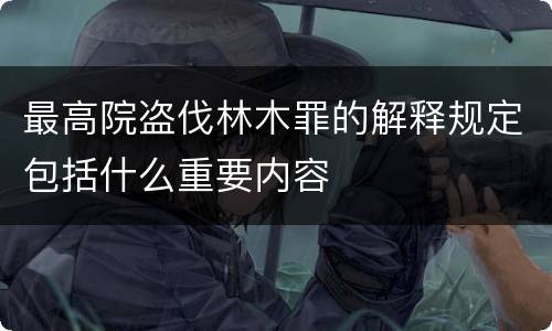 最高院盗伐林木罪的解释规定包括什么重要内容