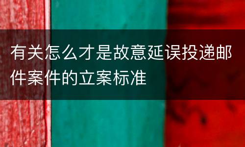 有关怎么才是故意延误投递邮件案件的立案标准